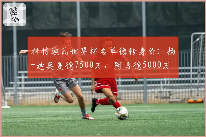 科特迪瓦世界杯名单德转身价：扬-迪奥曼德7500万，阿马德5000万