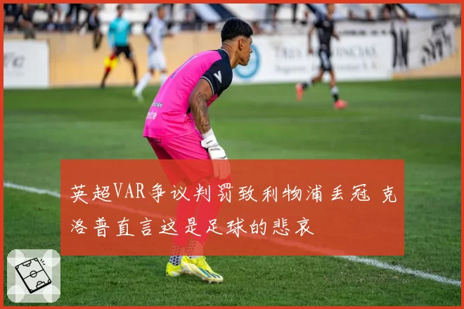 英超VAR争议判罚致利物浦丢冠 克洛普直言这是足球的悲哀