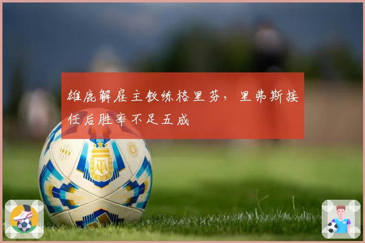 雄鹿解雇主教练格里芬，里弗斯接任后胜率不足五成