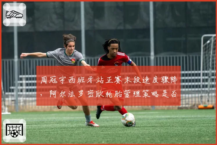 周冠宇西班牙站正赛末段速度骤降,阿尔法罗密欧轮胎管理策略是否失误?