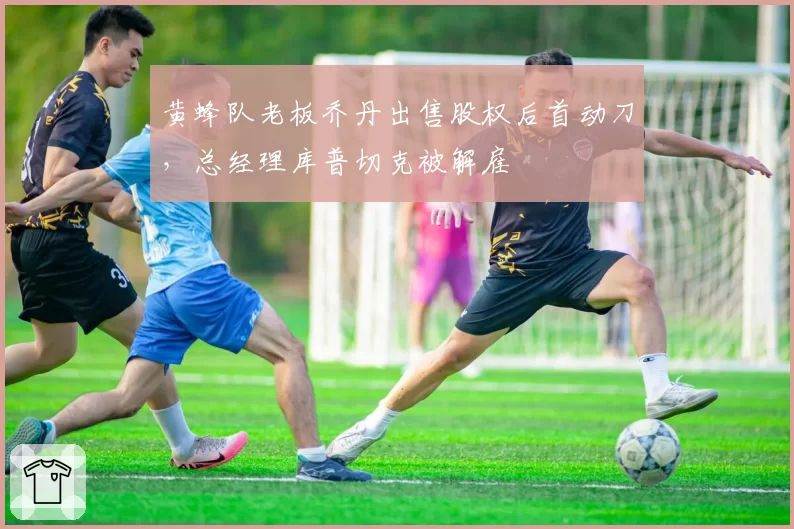 黄蜂队老板乔丹出售股权后首动刀，总经理库普切克被解雇