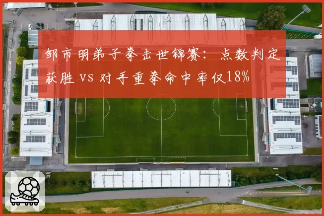 邹市明弟子拳击世锦赛:点数判定获胜 vs 对手重拳命中率仅18%