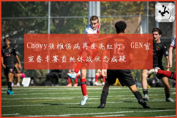 Chovy颈椎伤病再度亮红灯，GEN官宣春季赛首轮休战状态成疑