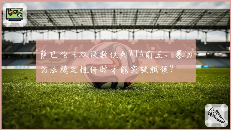 萨巴伦卡双误数位列WTA前五，暴力打法稳定性何时才能突破瓶颈？