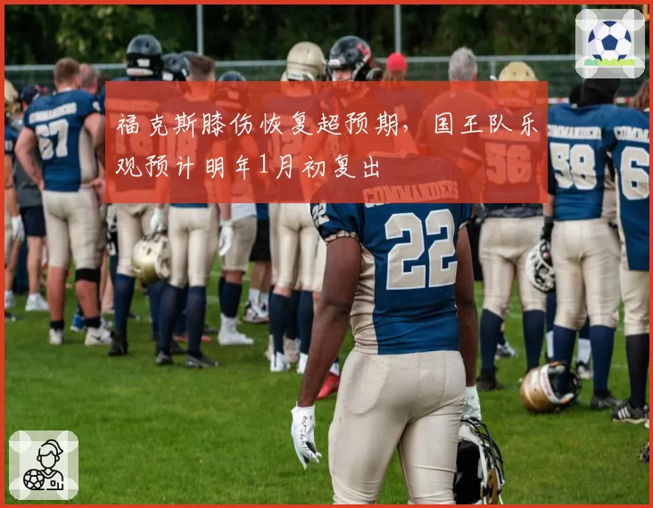 福克斯膝伤恢复超预期,国王队乐观预计明年1月初复出
