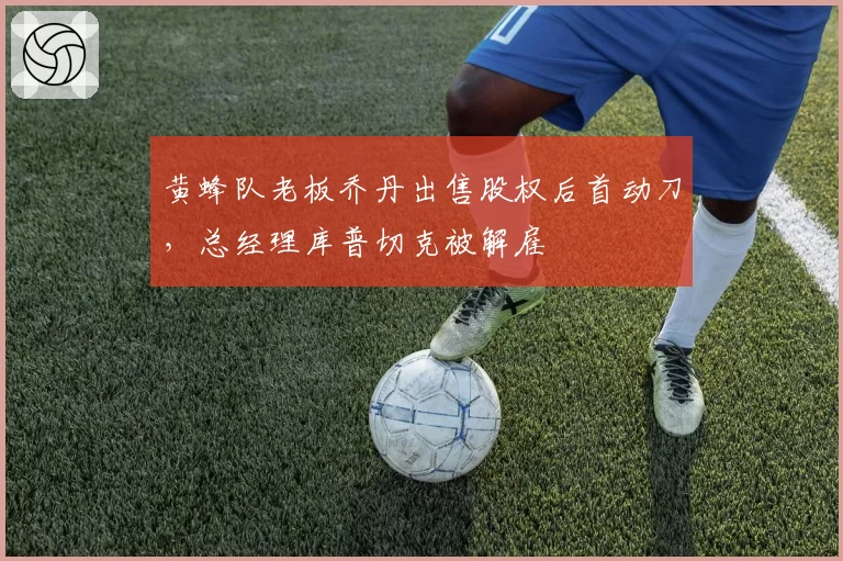 黄蜂队老板乔丹出售股权后首动刀，总经理库普切克被解雇