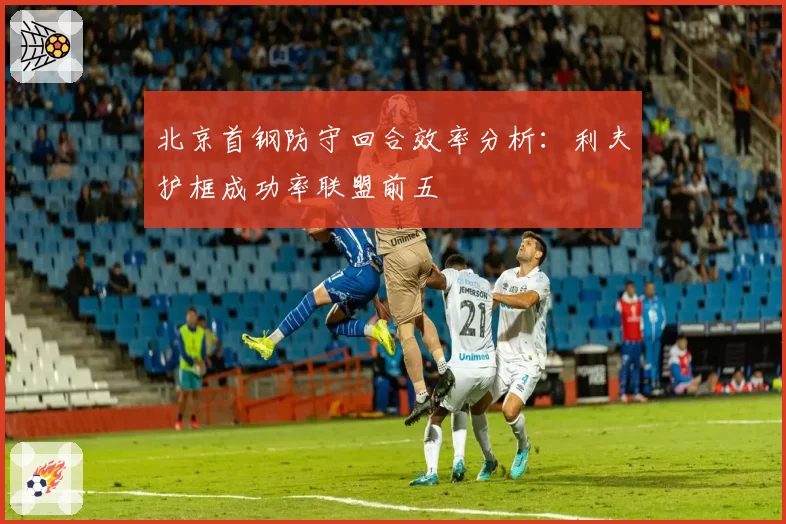 北京首钢防守回合效率分析:利夫护框成功率联盟前五