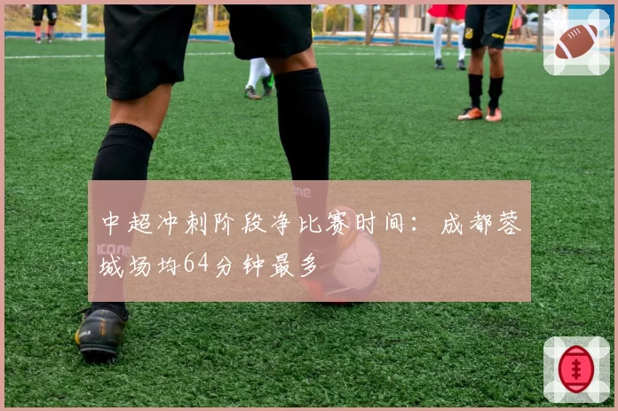 中超冲刺阶段净比赛时间：成都蓉城场均64分钟最多