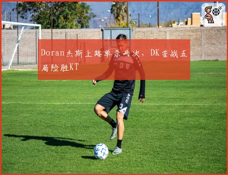 Doran杰斯上路单杀两次，DK苦战五局险胜KT