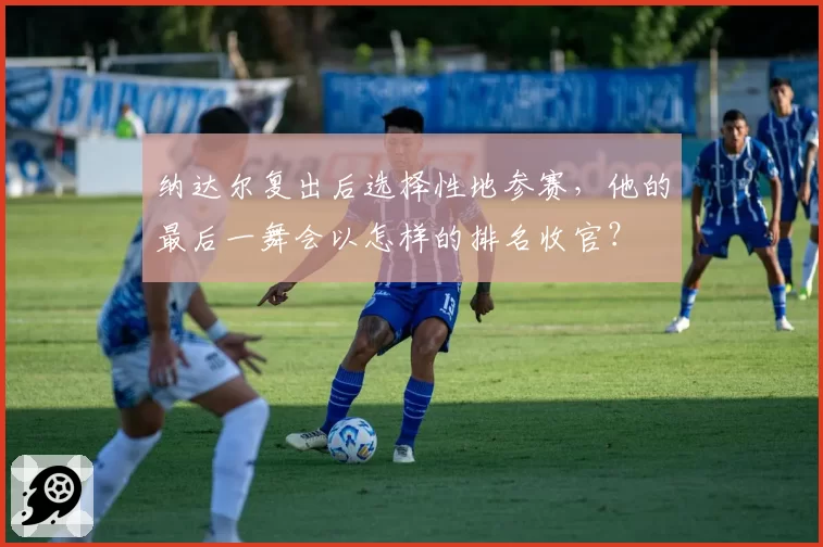 纳达尔复出后选择性地参赛，他的最后一舞会以怎样的排名收官？