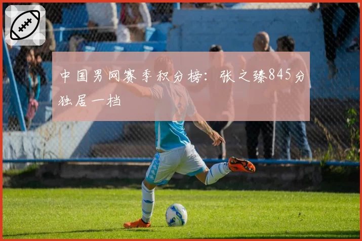 中国男网赛季积分榜：张之臻845分独居一档
