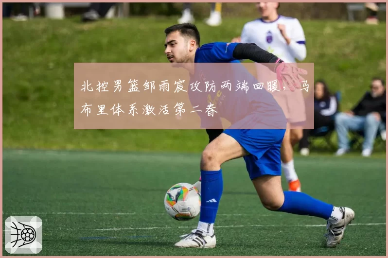 北控男篮邹雨宸攻防两端回暖，马布里体系激活第二春