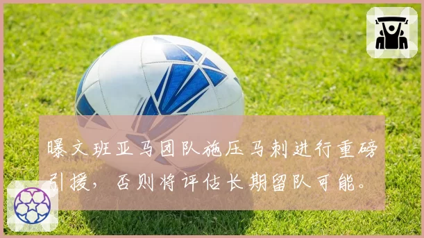 曝文班亚马团队施压马刺进行重磅引援，否则将评估长期留队可能。