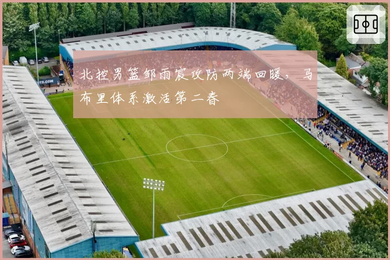 北控男篮邹雨宸攻防两端回暖，马布里体系激活第二春