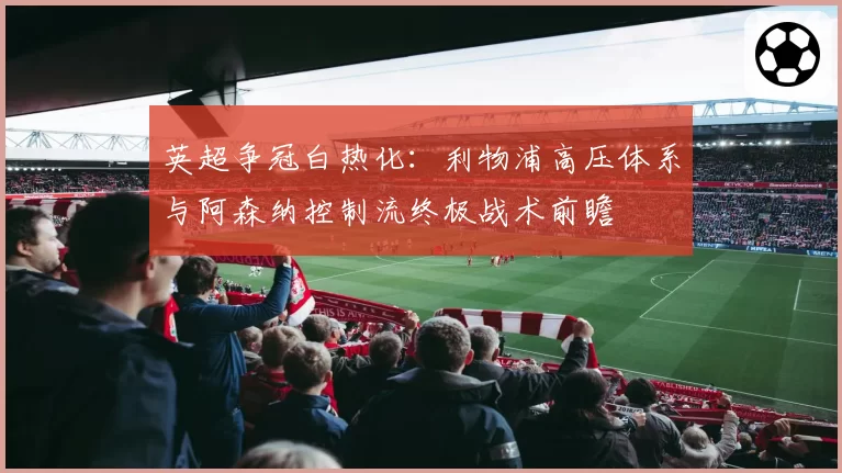 英超争冠白热化：利物浦高压体系与阿森纳控制流终极战术前瞻