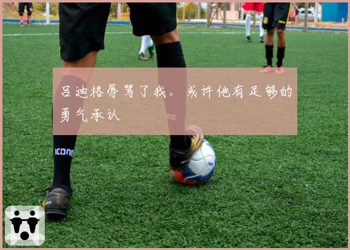 吕迪格辱骂了我。或许他有足够的勇气承认