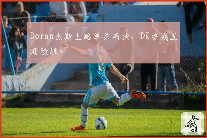 Doran杰斯上路单杀两次，DK苦战五局险胜KT