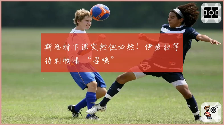 斯洛特下课突然但必然!伊劳拉等待利物浦 “召唤”