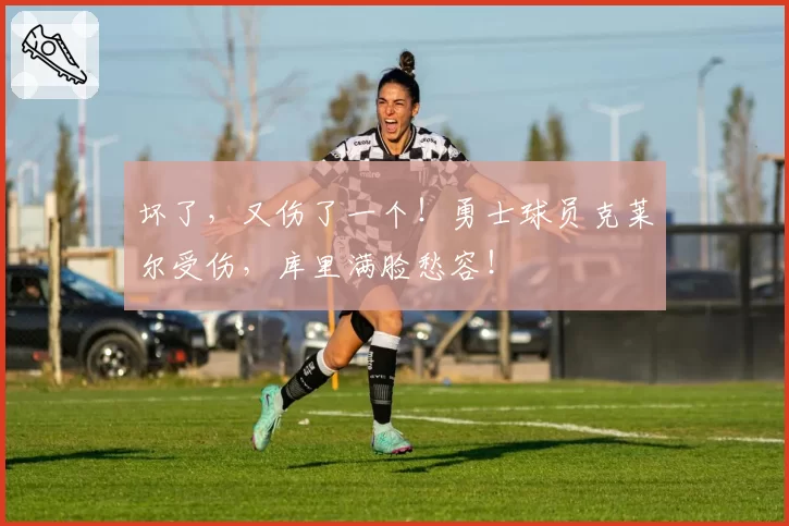 坏了，又伤了一个！勇士球员克莱尔受伤，库里满脸愁容！