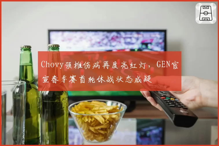 Chovy颈椎伤病再度亮红灯，GEN官宣春季赛首轮休战状态成疑