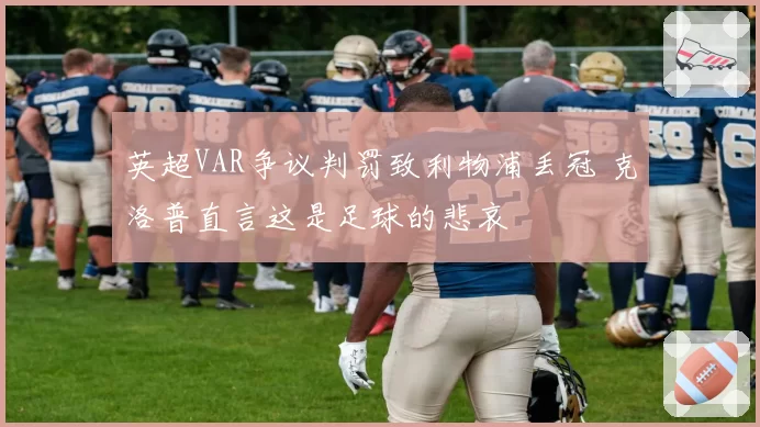 英超VAR争议判罚致利物浦丢冠 克洛普直言这是足球的悲哀