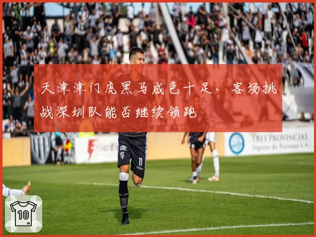 天津津门虎黑马成色十足，客场挑战深圳队能否继续领跑