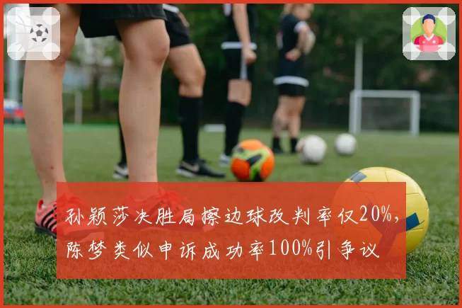 孙颖莎决胜局擦边球改判率仅20%，陈梦类似申诉成功率100%引争议