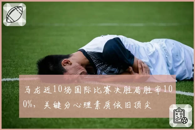 马龙近10场国际比赛决胜局胜率100%，关键分心理素质依旧顶尖