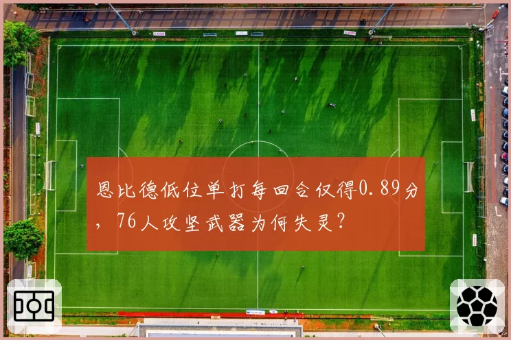 恩比德低位单打每回合仅得0.89分，76人攻坚武器为何失灵？