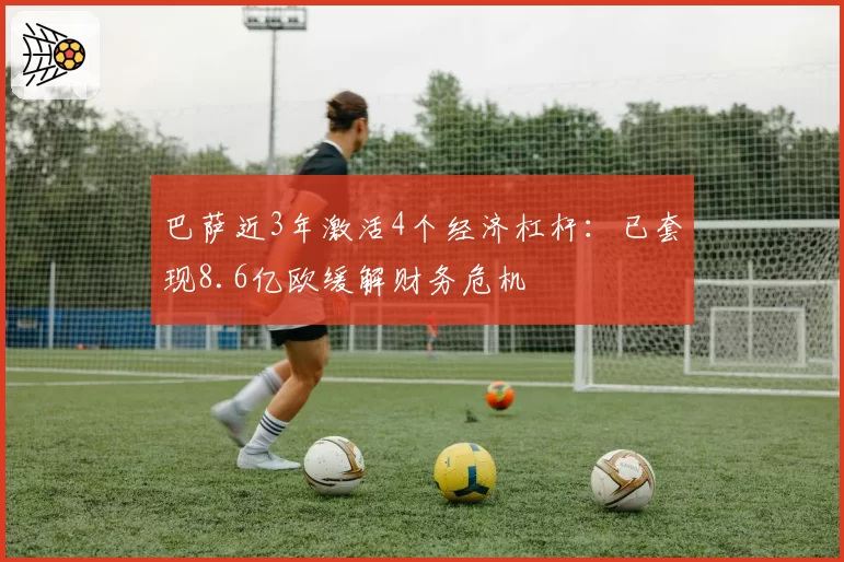 巴萨近3年激活4个经济杠杆：已套现8.6亿欧缓解财务危机