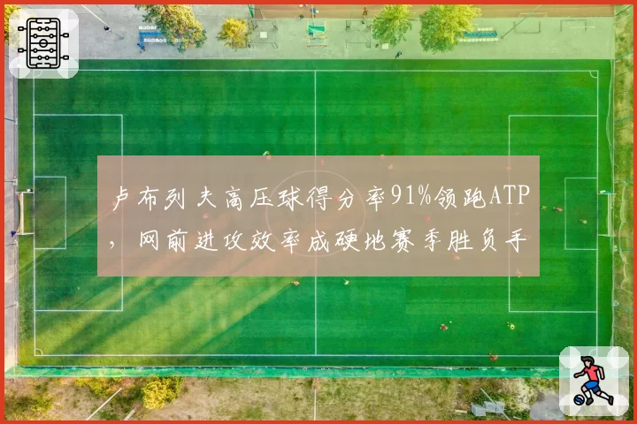 卢布列夫高压球得分率91%领跑ATP，网前进攻效率成硬地赛季胜负手