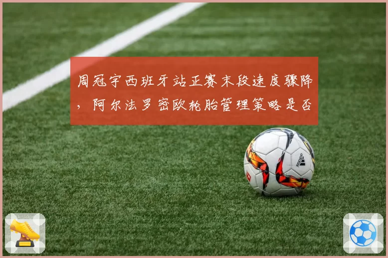 周冠宇西班牙站正赛末段速度骤降,阿尔法罗密欧轮胎管理策略是否失误?