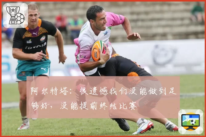 阿尔特塔：很遗憾我们没能做到足够好，没能提前终结比赛