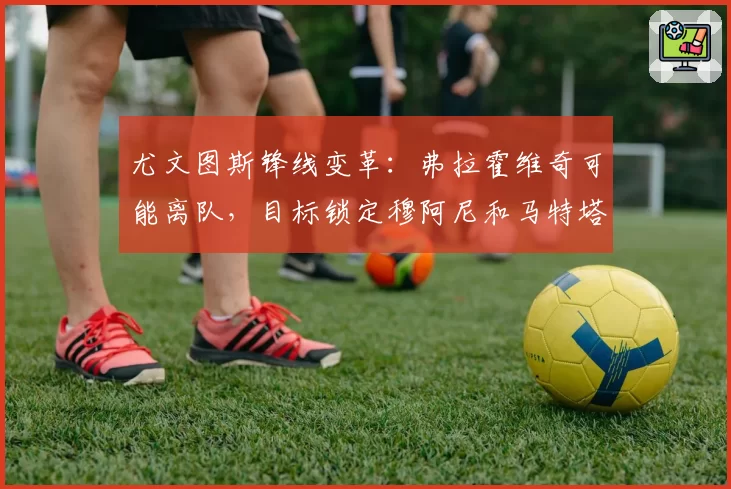 尤文图斯锋线变革:弗拉霍维奇可能离队,目标锁定穆阿尼和马特塔
