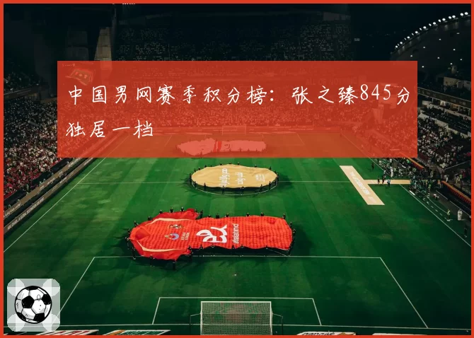 中国男网赛季积分榜:张之臻845分独居一档