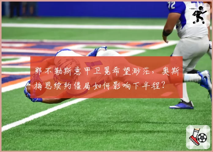 那不勒斯意甲卫冕希望渺茫，奥斯梅恩续约僵局如何影响下半程？