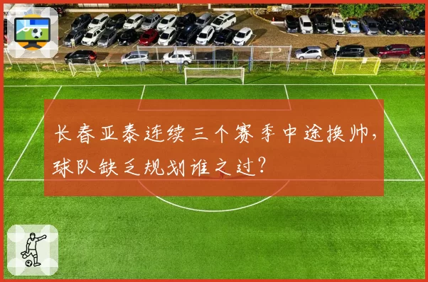 长春亚泰连续三个赛季中途换帅，球队缺乏规划谁之过？