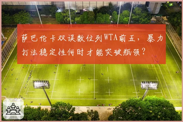 萨巴伦卡双误数位列WTA前五，暴力打法稳定性何时才能突破瓶颈？