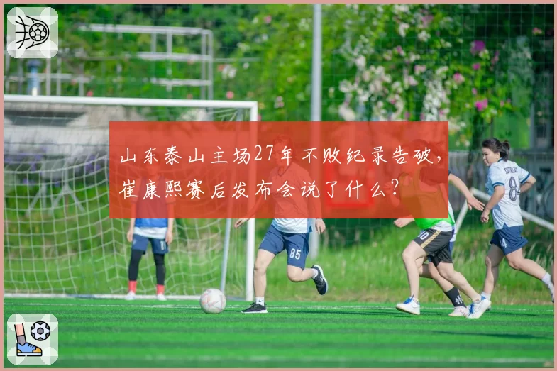 山东泰山主场27年不败纪录告破,崔康熙赛后发布会说了什么?