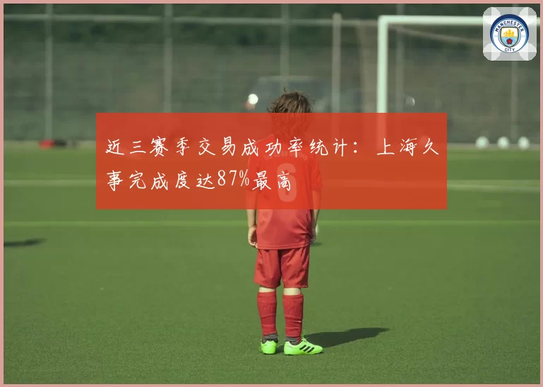 近三赛季交易成功率统计：上海久事完成度达87%最高