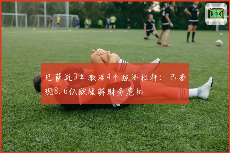 巴萨近3年激活4个经济杠杆：已套现8.6亿欧缓解财务危机