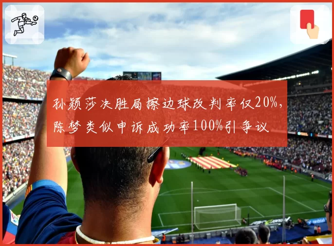 孙颖莎决胜局擦边球改判率仅20%，陈梦类似申诉成功率100%引争议