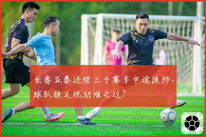 长春亚泰连续三个赛季中途换帅，球队缺乏规划谁之过？