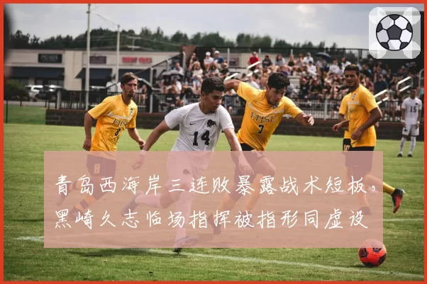 青岛西海岸三连败暴露战术短板，黑崎久志临场指挥被指形同虚设